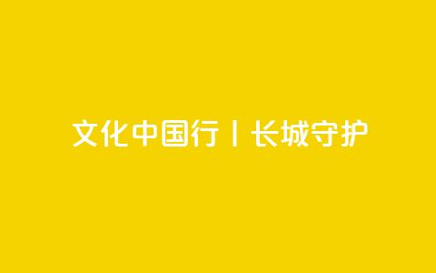 文化中国行丨长城·守护 第1张 文化中国行丨长城·守护 第1张