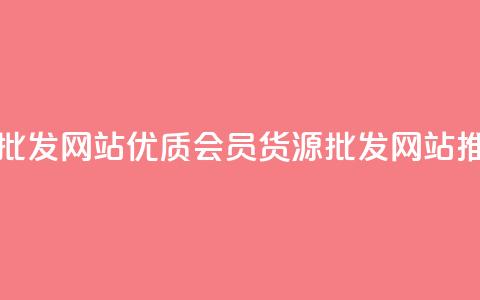 vip会员货源批发网站(优质VIP会员货源批发网站推荐) 第1张