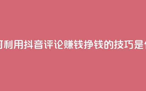 如何利用抖音评论赚钱?挣钱的技巧是什么? 第1张 如何利用抖音评论赚钱?挣钱的技巧是什么? 第1张