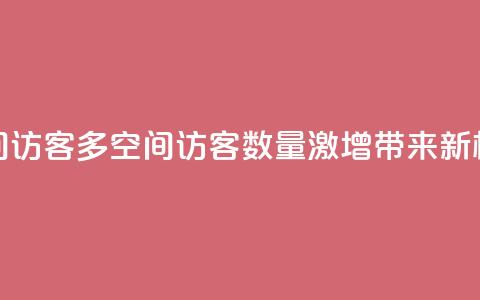qq空间访客多(qq空间访客数量激增，带来新机遇) 第1张