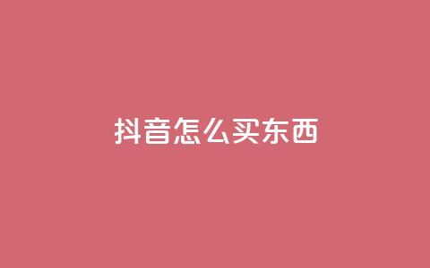 抖音怎么买东西 - 抖音购物指南：如何轻松购买心仪商品	。 第1张